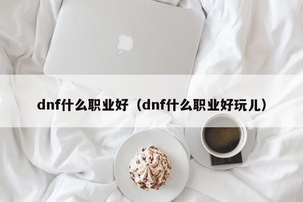 dnf什么职业好（dnf什么职业好玩儿）