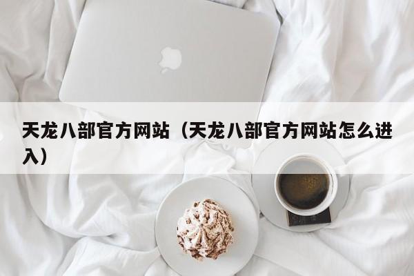 天龙八部官方网站（天龙八部官方网站怎么进入）