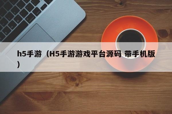 h5手游（H5手游游戏平台源码 带手机版）