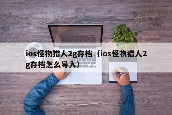 ios怪物猎人2g存档（ios怪物猎人2g存档怎么导入）