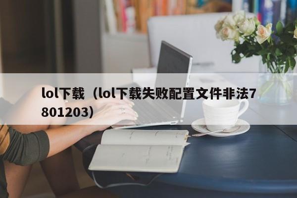 lol下载（lol下载失败配置文件非法7801203）