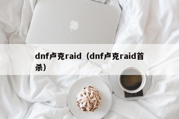 dnf卢克raid（dnf卢克raid首杀）
