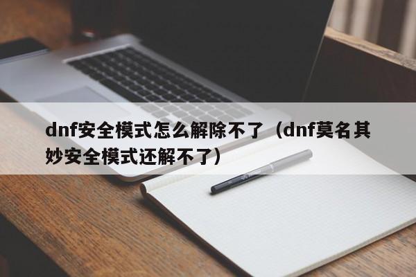 dnf安全模式怎么解除不了（dnf莫名其妙安全模式还解不了）