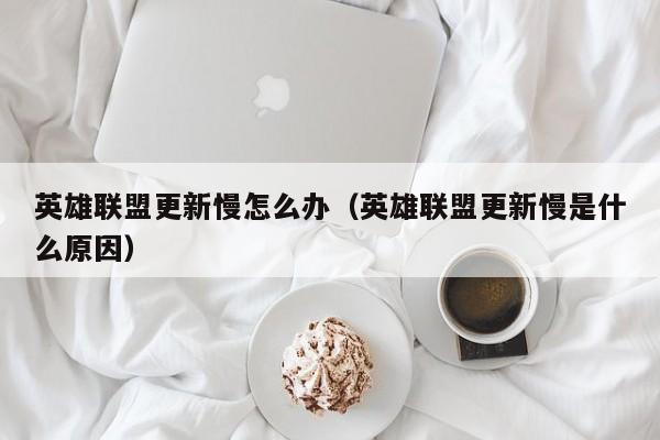 英雄联盟更新慢怎么办（英雄联盟更新慢是什么原因）
