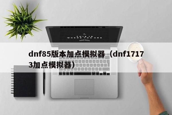 dnf85版本加点模拟器（dnf17173加点模拟器）