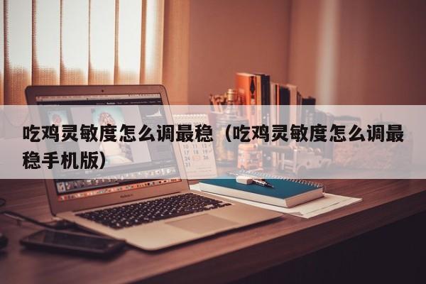 吃鸡灵敏度怎么调最稳（吃鸡灵敏度怎么调最稳手机版）