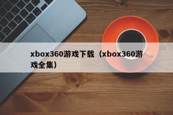 xbox360游戏下载（xbox360游戏全集）