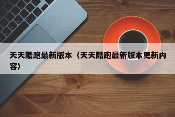天天酷跑最新版本（天天酷跑最新版本更新内容）