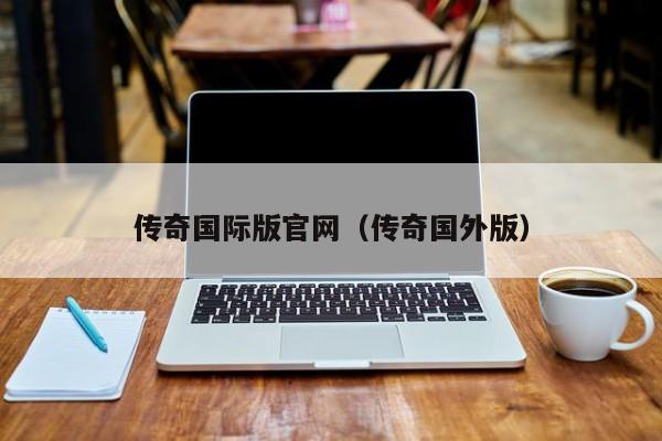 传奇国际版官网（传奇国外版）