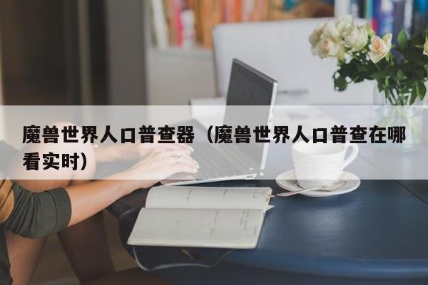魔兽世界人口普查器（魔兽世界人口普查在哪看实时）