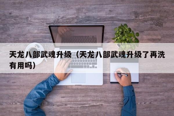 天龙八部武魂升级（天龙八部武魂升级了再洗有用吗）