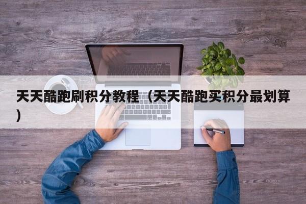 天天酷跑刷积分教程（天天酷跑买积分最划算）