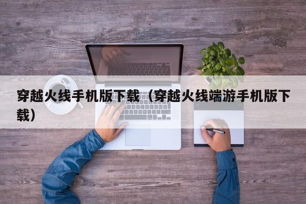 穿越火线手机版下载（穿越火线端游手机版下载）
