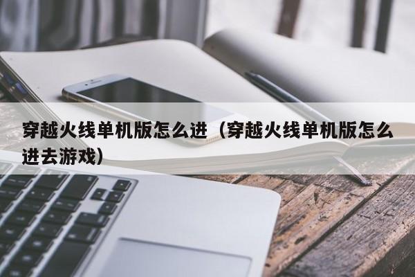 穿越火线单机版怎么进（穿越火线单机版怎么进去游戏）