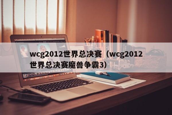 wcg2012世界总决赛（wcg2012世界总决赛魔兽争霸3）