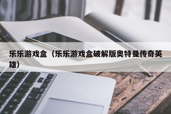 乐乐游戏盒（乐乐游戏盒破解版奥特曼传奇英雄）