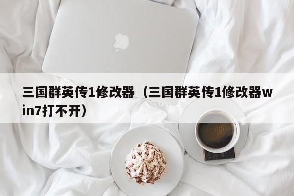三国群英传1修改器（三国群英传1修改器win7打不开）