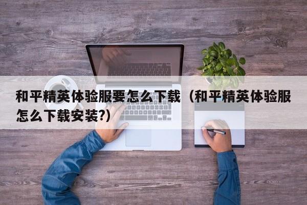 和平精英体验服要怎么下载（和平精英体验服怎么下载安装?）