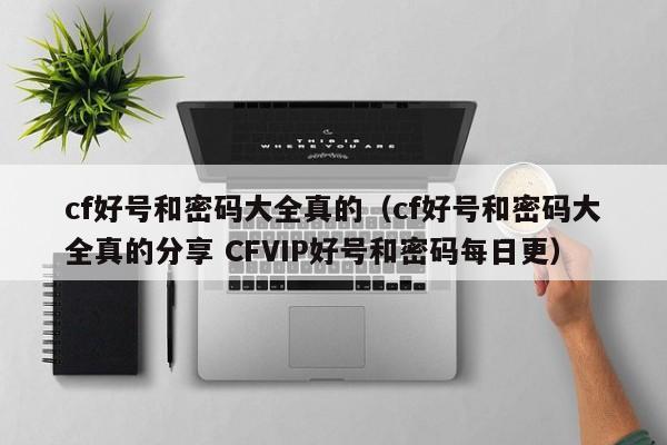 cf好号和密码大全真的（cf好号和密码大全真的分享 CFVIP好号和密码每日更）