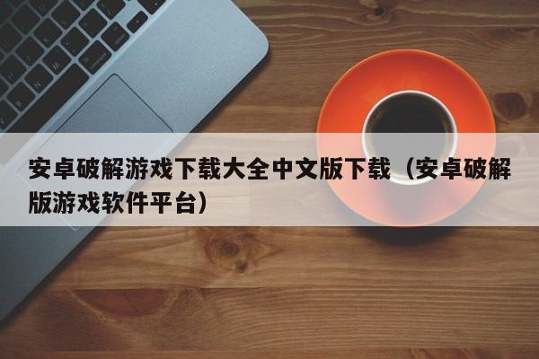 安卓破解游戏下载大全中文版下载（安卓破解版游戏软件平台）