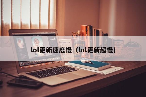 lol更新速度慢（lol更新超慢）