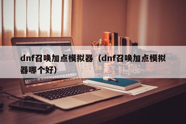 dnf召唤加点模拟器（dnf召唤加点模拟器哪个好）