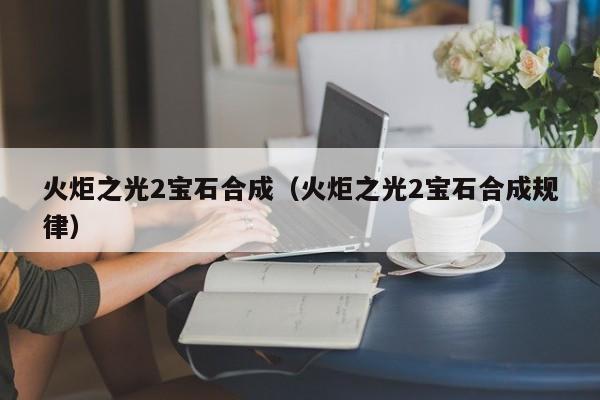 火炬之光2宝石合成（火炬之光2宝石合成规律）