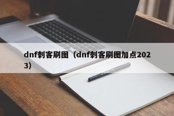 dnf刺客刷图（dnf刺客刷图加点2023）