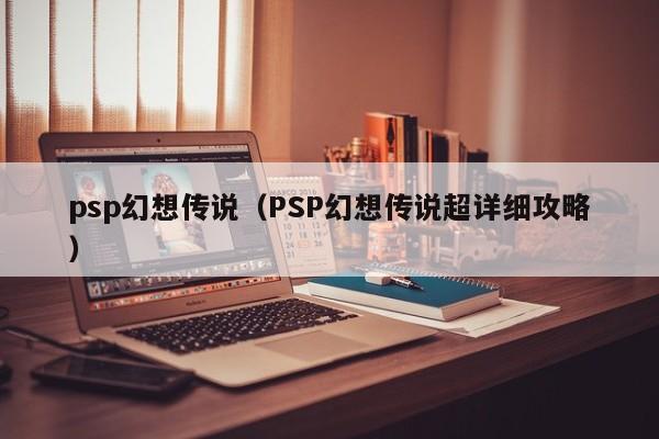 psp幻想传说（PSP幻想传说超详细攻略）