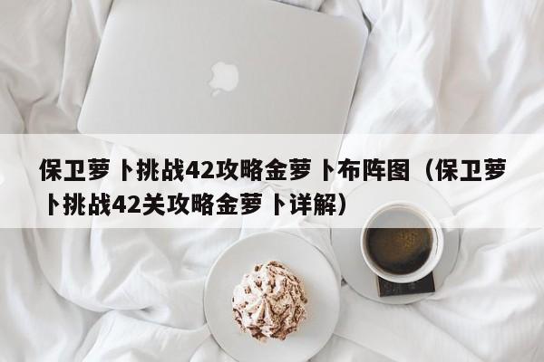 保卫萝卜挑战42攻略金萝卜布阵图（保卫萝卜挑战42关攻略金萝卜详解）