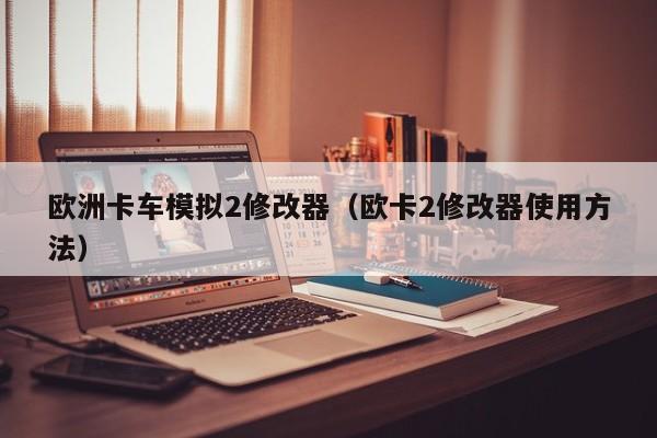 欧洲卡车模拟2修改器（欧卡2修改器使用方法）
