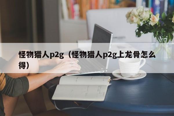 怪物猎人p2g（怪物猎人p2g上龙骨怎么得）
