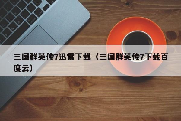 三国群英传7迅雷下载（三国群英传7下载百度云）