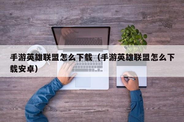 手游英雄联盟怎么下载（手游英雄联盟怎么下载安卓）
