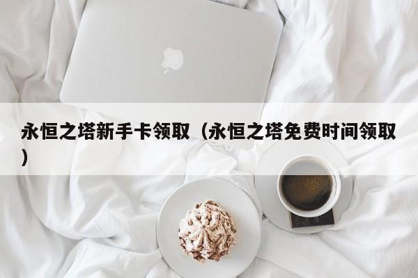 永恒之塔新手卡领取（永恒之塔免费时间领取）