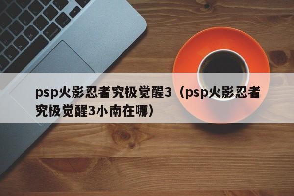 psp火影忍者究极觉醒3（psp火影忍者究极觉醒3小南在哪）