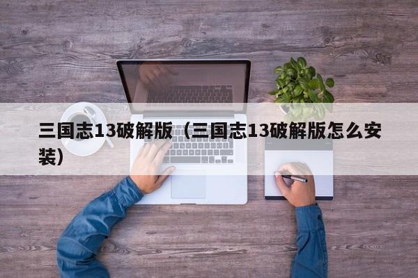 三国志13破解版（三国志13破解版怎么安装）