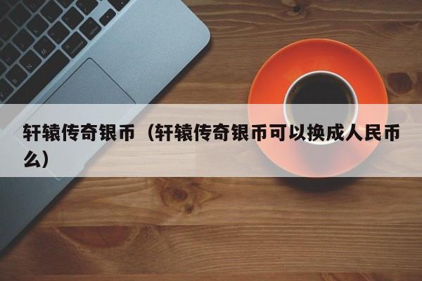 轩辕传奇银币（轩辕传奇银币可以换成人民币么）