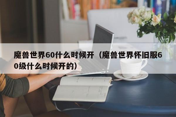 魔兽世界60什么时候开（魔兽世界怀旧服60级什么时候开的）