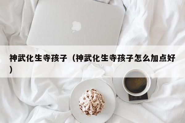 神武化生寺孩子（神武化生寺孩子怎么加点好）