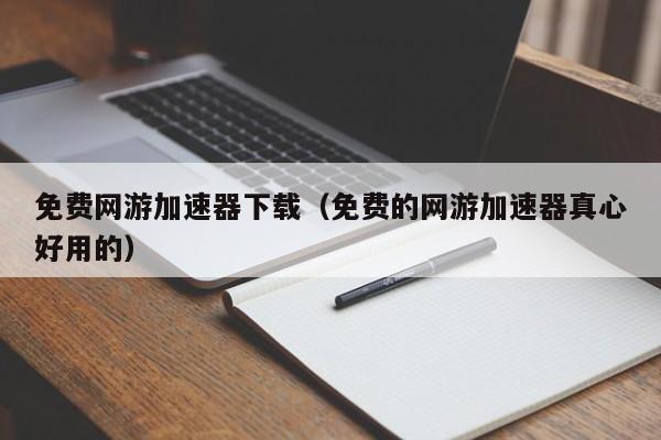免费网游加速器下载（免费的网游加速器真心好用的）