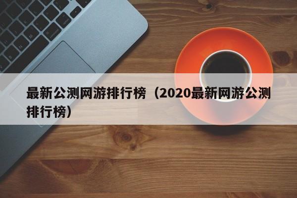 最新公测网游排行榜（2020最新网游公测排行榜）