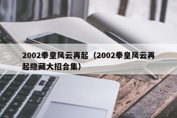 2002拳皇风云再起（2002拳皇风云再起隐藏大招合集）