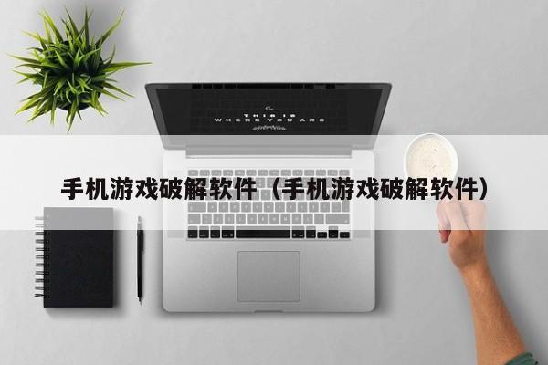 手机游戏破解软件（手机游戏破解软件）