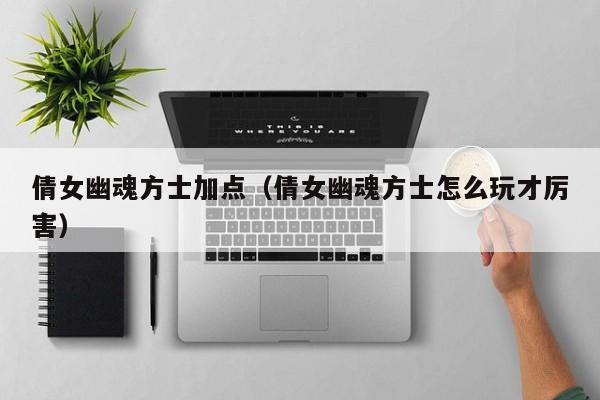倩女幽魂方士加点（倩女幽魂方士怎么玩才厉害）