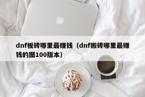 dnf板砖哪里最赚钱（dnf搬砖哪里最赚钱的图100版本）
