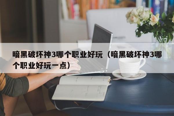 暗黑破坏神3哪个职业好玩（暗黑破坏神3哪个职业好玩一点）