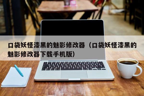 口袋妖怪漆黑的魅影修改器（口袋妖怪漆黑的魅影修改器下载手机版）
