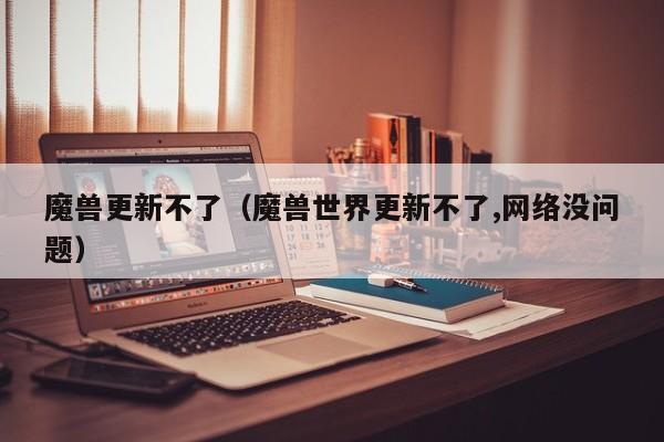 魔兽更新不了（魔兽世界更新不了,网络没问题）