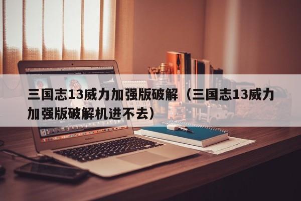 三国志13威力加强版破解（三国志13威力加强版破解机进不去）